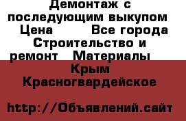 Демонтаж с последующим выкупом  › Цена ­ 10 - Все города Строительство и ремонт » Материалы   . Крым,Красногвардейское